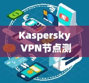 Kaspersky VPN节点测速与线路测试分析