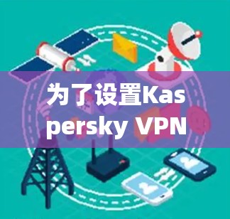 为了设置Kaspersky VPN进行科学上网，请按照以下步骤操作