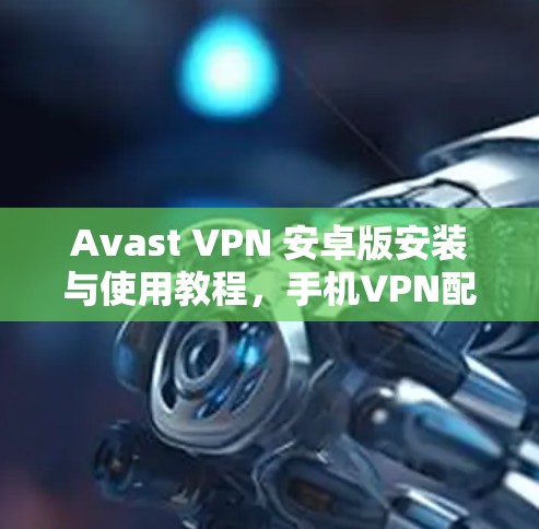 Avast VPN 安卓版安装与使用教程,手机VPN配置详解