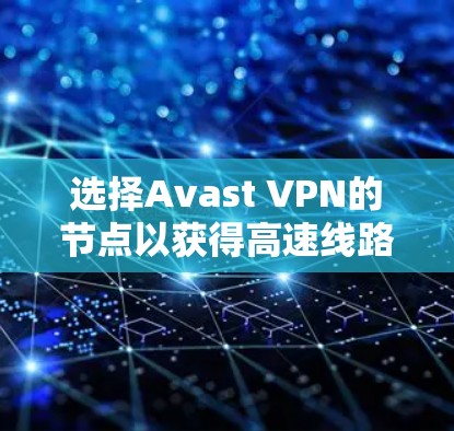 选择Avast VPN的节点以获得高速线路,关键在于综合考虑节点的分布、负载、技术配置、用户评价和价格。以下是详细的步骤指南