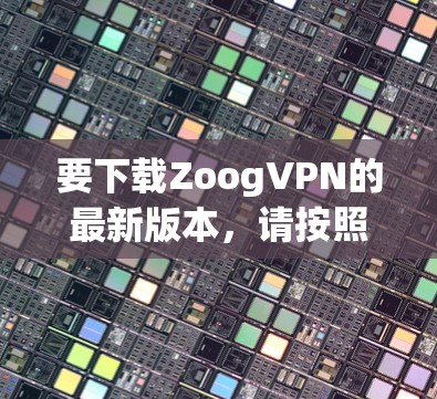 要下载ZoogVPN的最新版本，请按照以下步骤操作