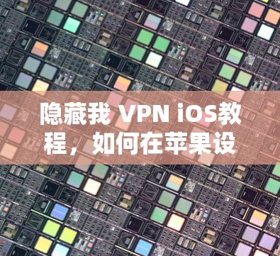 隐藏我 VPN iOS教程,如何在苹果设备上安全使用
