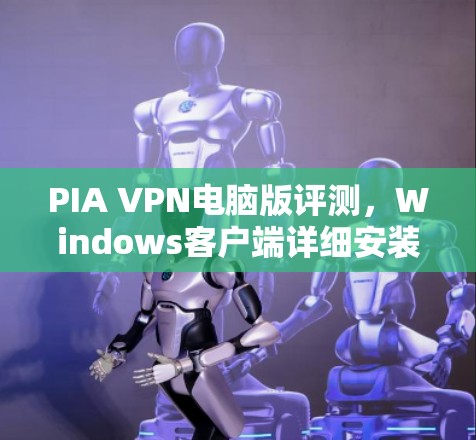PIA VPN电脑版评测，Windows客户端详细安装与使用指南
