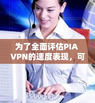 为了全面评估PIA VPN的速度表现,可以从以下几个方面进行分析