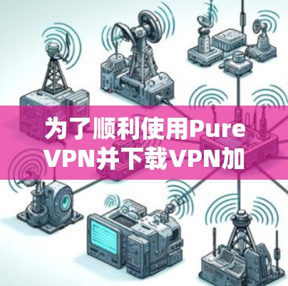 为了顺利使用PureVPN并下载VPN加速器,请按照以下步骤操作 为了顺利使用PureVPN并下载VPN加速器,请按照以下步骤操作