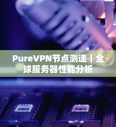 PureVPN节点测速|全球服务器性能分析