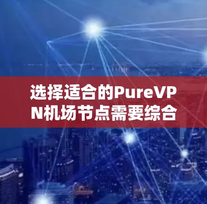 选择适合的PureVPN机场节点需要综合考虑多个因素，以确保最佳的使用体验。以下是详细的步骤和建议