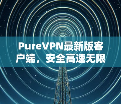 PureVPN最新版客户端,安全高速无限畅流