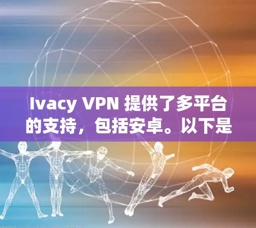 Ivacy VPN 提供了多平台的支持,包括安卓。以下是 Ivacy VPN 安卓版本的信息和使用方法