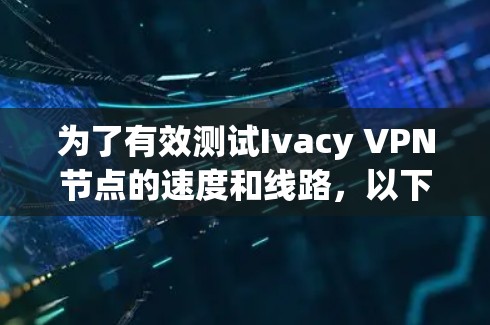 为了有效测试Ivacy VPN节点的速度和线路,以下是一步步的指南