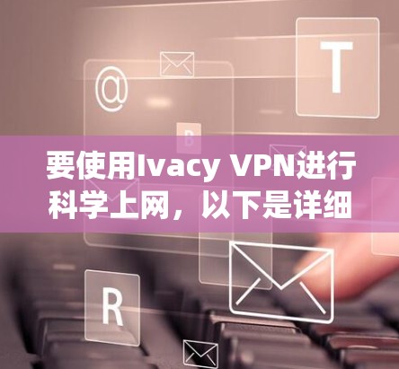 要使用Ivacy VPN进行科学上网,以下是详细的设置步骤
