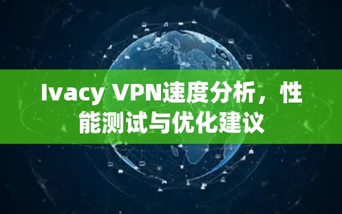 Ivacy VPN速度分析，性能测试与优化建议