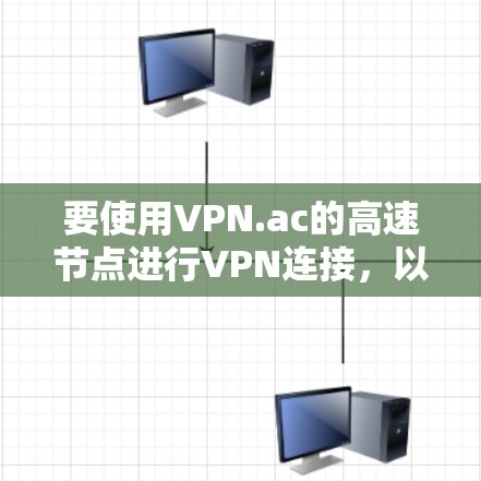 要使用VPN.ac的高速节点进行VPN连接,以下是一些步骤和建议
