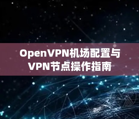 OpenVPN机场配置与VPN节点操作指南