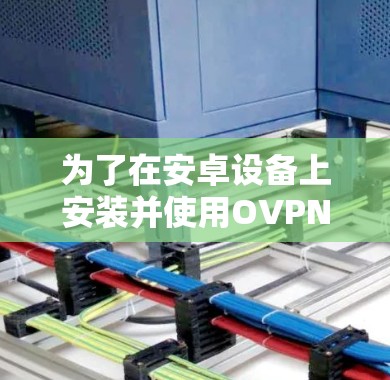 为了在安卓设备上安装并使用OVPN，遵循以下步骤