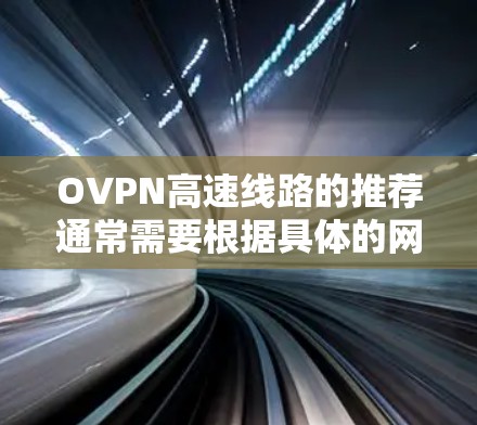 OVPN高速线路的推荐通常需要根据具体的网络需求、用户的地理位置、使用场景以及安全性等因素来确定最合适的选择。以下是一些常见的OVPN高速线路推荐建议