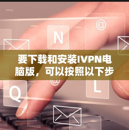 要下载和安装IVPN电脑版,可以按照以下步骤进行