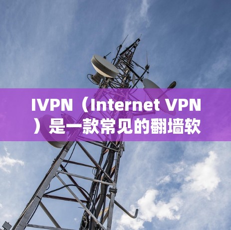 IVPN（Internet VPN）是一款常见的翻墙软件，旨在帮助用户绕过网络限制、保护隐私或访问受限的内容。以下是对IVPN翻墙软件的一些体验和分析