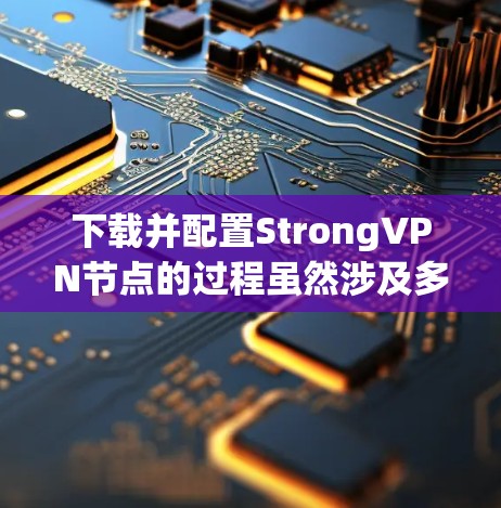 下载并配置StrongVPN节点的过程虽然涉及多个步骤,但只要按照以下分步说明,用户可以顺利完成。以下是详细的步骤指南