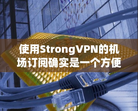 使用StrongVPN的机场订阅确实是一个方便快捷的方式来获取高速互联网。以下是详细的步骤指南